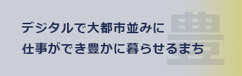 デジタルで大都市並みに仕事ができ豊かに暮らせるまち