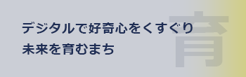 デジタルで好奇心をくすぐり未来を育むまち