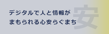 デジタルで人と情報がまもられる心安らぐまち