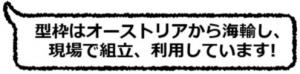 型枠はオーストリアから海輸し、現場で組み立て、利用しています!